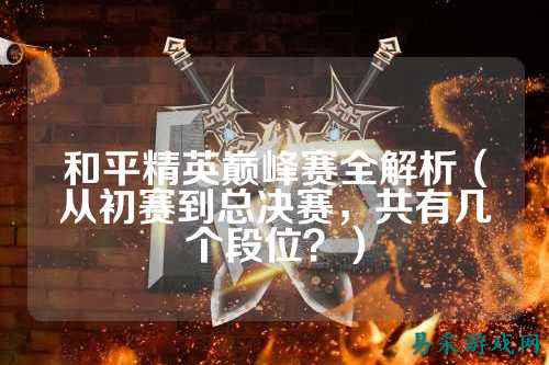 和平精英巅峰赛全解析(从初赛到总决赛,共有几个段位?)