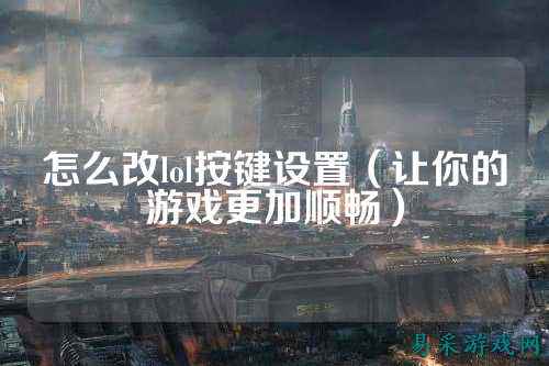 怎么改lol按键设置(让你的游戏更加顺畅)