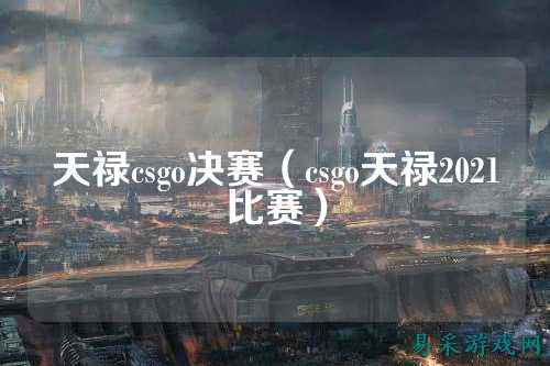 天禄csgo决赛(csgo天禄2021比赛)