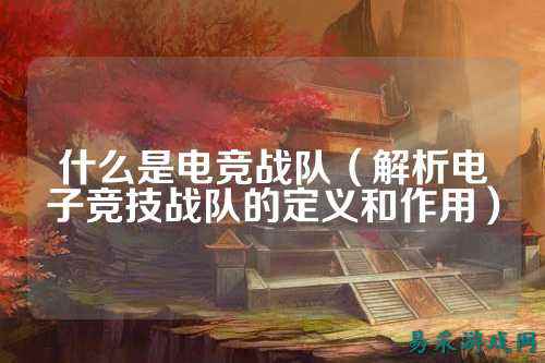 什么是电竞战队（解析电子竞技战队的定义和作用）