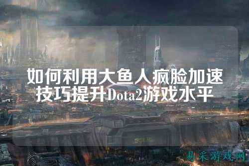 如何利用大鱼人疯脸加速技巧提升Dota2游戏水平