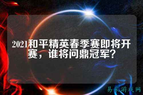 2021和平精英春季赛即将开赛,谁将问鼎冠军?