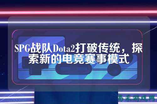SPG战队Dota2打破传统，探索新的电竞赛事模式