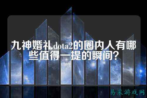 九神婚礼dota2的圈内人有哪些值得一提的瞬间?