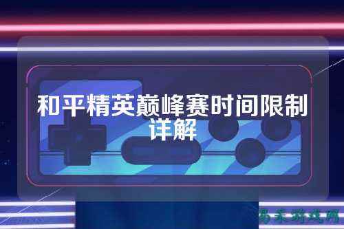 和平精英巅峰赛时间限制详解