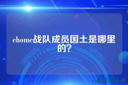 ehome战队成员国土是哪里的？
