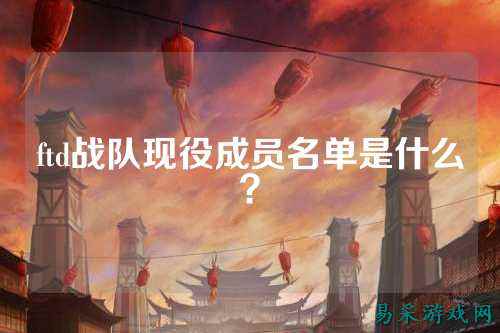ftd战队现役成员名单是什么？