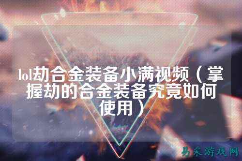 lol劫合金装备小满视频(掌握劫的合金装备究竟如何使用)