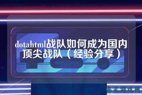dotahtml战队如何成为国内顶尖战队（经验分享）