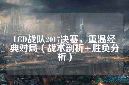 LGD战队2017决赛，重温经典对局（战术剖析+胜负分析）
