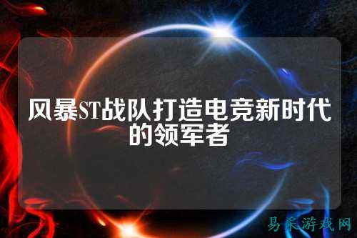风暴ST战队打造电竞新时代的领军者
