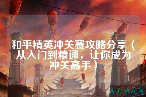 和平精英冲关赛攻略分享(从入门到精通,让你成为冲关高手)