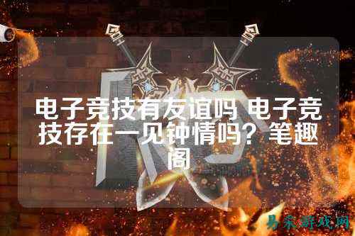 电子竞技有友谊吗 电子竞技存在一见钟情吗？笔趣阁