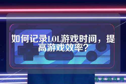 如何记录LOL游戏时间,提高游戏效率?