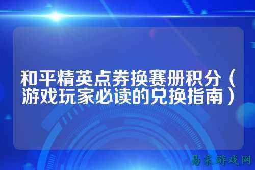 和平精英点券换赛册积分(游戏玩家必读的兑换指南)