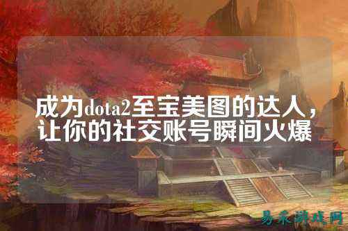 成为dota2至宝美图的达人,让你的社交账号瞬间火爆