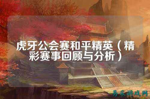 虎牙公会赛和平精英(精彩赛事回顾与分析)