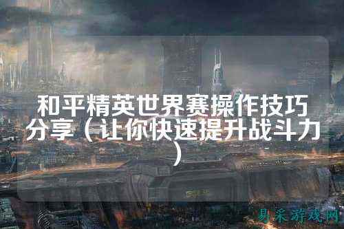 和平精英世界赛操作技巧分享(让你快速提升战斗力)