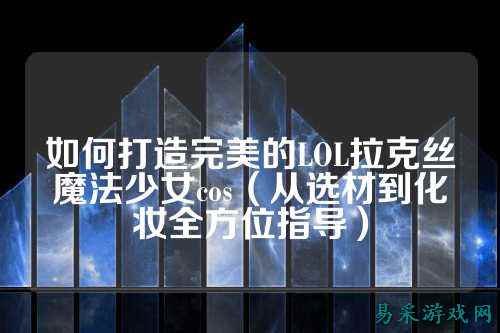 如何打造完美的LOL拉克丝魔法少女cos(从选材到化妆全方位指导)