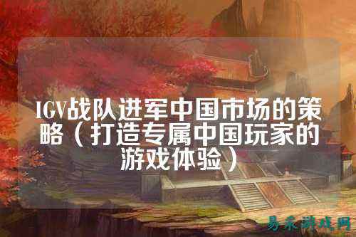 IGV战队进军中国市场的策略（打造专属中国玩家的游戏体验）