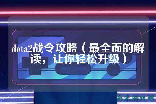 dota2战令攻略(最全面的解读,让你轻松升级)