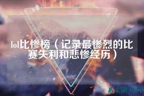 lol比惨榜(记录最惨烈的比赛失利和悲惨经历)