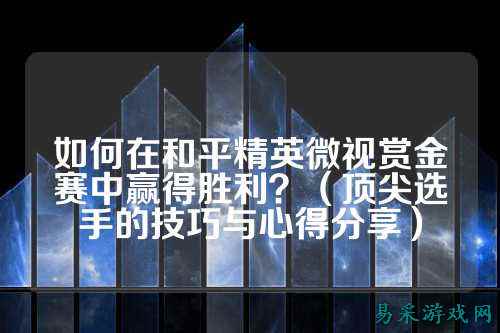 如何在和平精英微视赏金赛中赢得胜利?(顶尖选手的技巧与心得分享)
