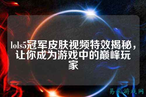 lols5冠军皮肤视频特效揭秘,让你成为游戏中的巅峰玩家