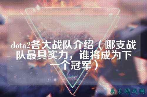 dota2各大战队介绍（哪支战队最具实力，谁将成为下一个冠军）