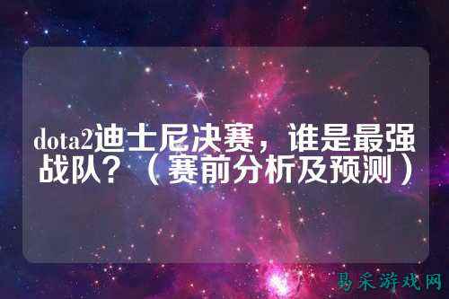 dota2迪士尼决赛,谁是最强战队?(赛前分析及预测)