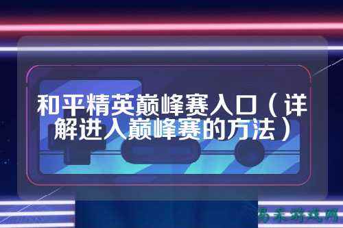 和平精英巅峰赛入口（详解进入巅峰赛的方法）