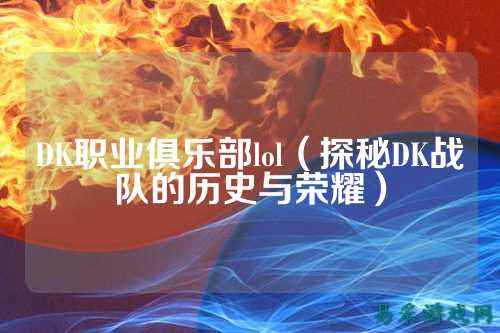 DK职业俱乐部lol（探秘DK战队的历史与荣耀）