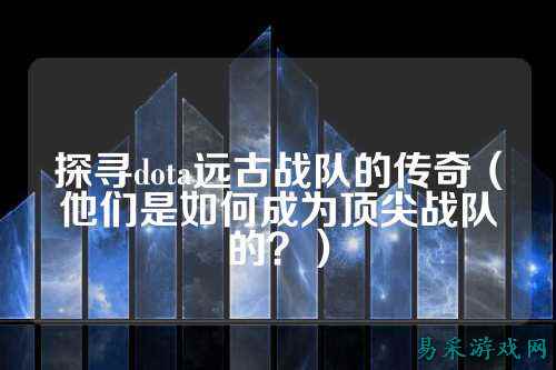 探寻dota远古战队的传奇（他们是如何成为顶尖战队的？）
