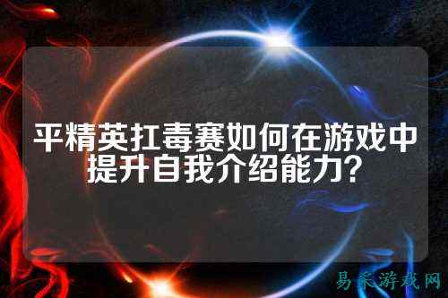 平精英扛毒赛如何在游戏中提升自我介绍能力？