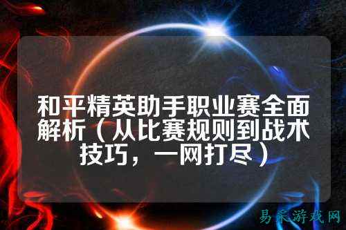 和平精英助手职业赛全面解析（从比赛规则到战术技巧，一网打尽）