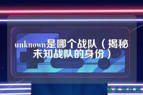 unknown是哪个战队（揭秘未知战队的身份）