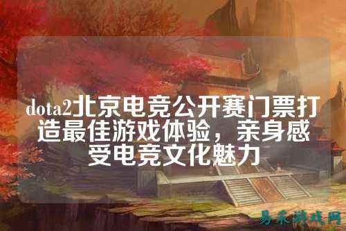 dota2北京电竞公开赛门票打造最佳游戏体验,亲身感受电竞文化魅力