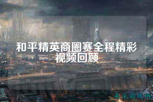 和平精英商圈赛全程精彩视频回顾