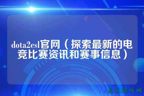 dota2esl官网(探索最新的电竞比赛资讯和赛事信息)