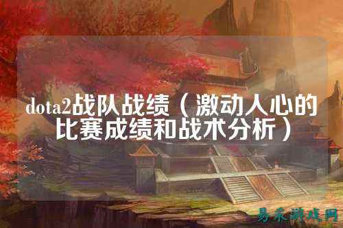dota2战队战绩（激动人心的比赛成绩和战术分析）