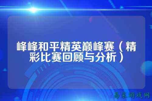 峰峰和平精英巅峰赛(精彩比赛回顾与分析)