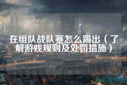 在组队战队赛怎么踢出（了解游戏规则及处罚措施）