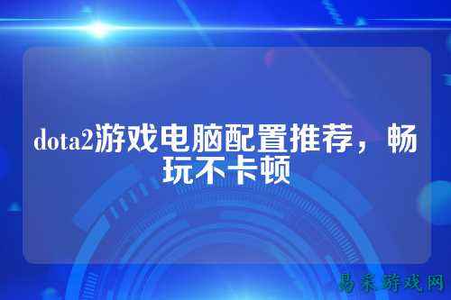dota2游戏电脑配置推荐,畅玩不卡顿