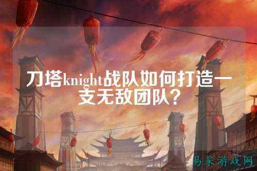 刀塔knight战队如何打造一支无敌团队？