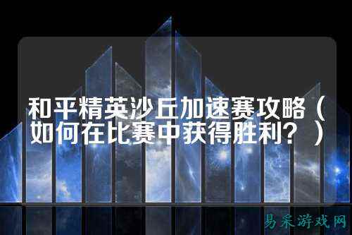和平精英沙丘加速赛攻略(如何在比赛中获得胜利?)