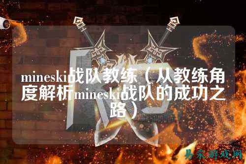 mineski战队教练（从教练角度解析mineski战队的成功之路）