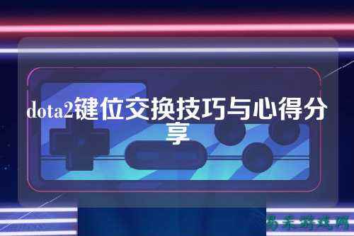 dota2键位交换技巧与心得分享