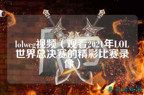 lolwcg视频（观看2021年LOL世界总决赛的精彩比赛录像）
