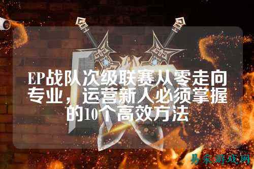 EP战队次级联赛从零走向专业，运营新人必须掌握的10个高效方法
