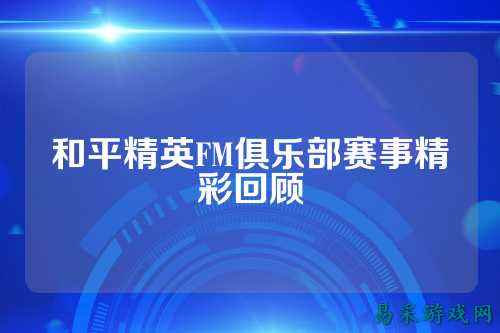 和平精英FM俱乐部赛事精彩回顾